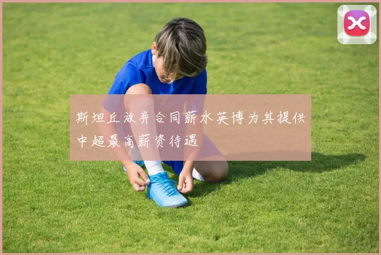 斯坦丘放弃合同薪水英博为其提供中超最高薪资待遇