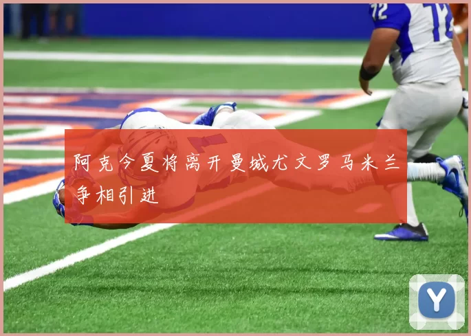 阿克今夏将离开曼城尤文罗马米兰争相引进