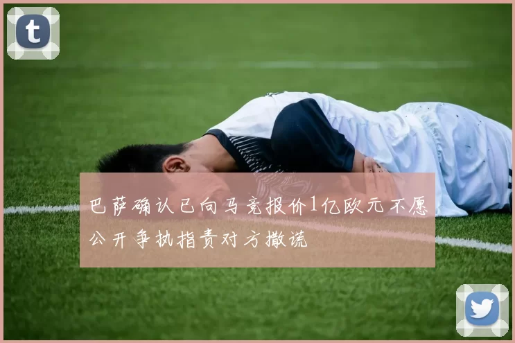 巴萨确认已向马竞报价1亿欧元不愿公开争执指责对方撒谎