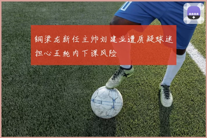 铜梁龙新任主帅刘建业遭质疑球迷担心五轮内下课风险