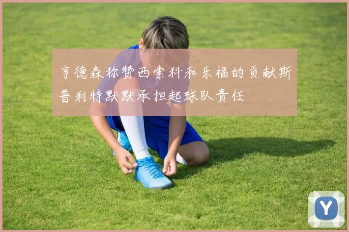 亨德森称赞西索科和乐福的贡献斯普利特默默承担起球队责任