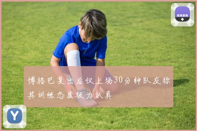 博格巴复出后仅上场30分钟队友称其训练态度极为认真