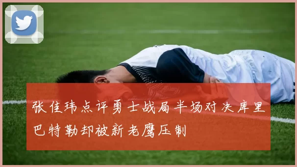 张佳玮点评勇士战局半场对决库里巴特勒却被新老鹰压制