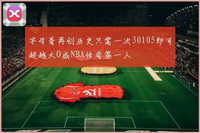 字母哥再创历史只需一次30105即可超越大O成NBA传奇第一人