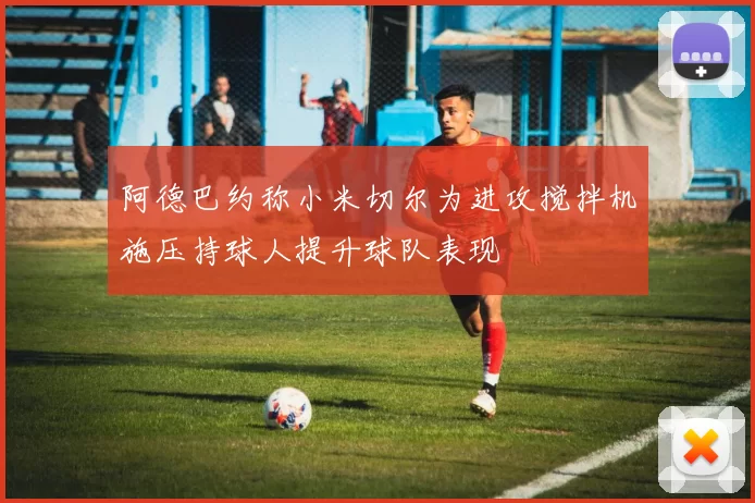 阿德巴约称小米切尔为进攻搅拌机施压持球人提升球队表现
