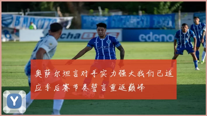 奥萨尔坦言对手实力强大我们已适应季后赛节奏誓言重返巅峰