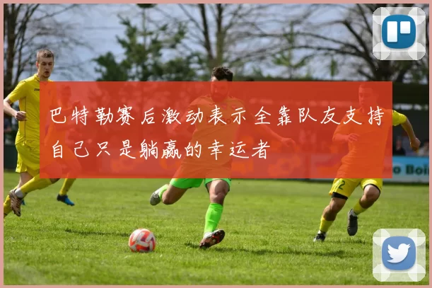 巴特勒赛后激动表示全靠队友支持自己只是躺赢的幸运者