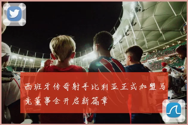 西班牙传奇射手比利亚正式加盟马竞董事会开启新篇章