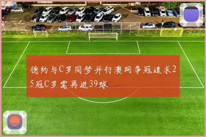 德约与C罗同梦并行澳网争冠追求25冠C罗需再进39球